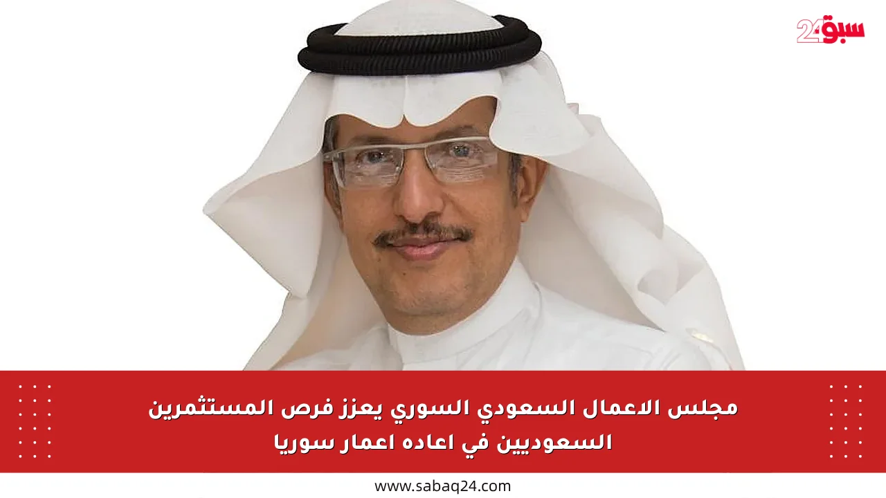 مجلس الأعمال السعودي السوري يعزز فرص المستثمرين السعوديين في إعادة إعمار سوريا